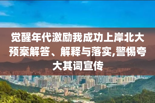 覺醒年代激勵我成功上岸北大預(yù)案解答、解釋與落實,警惕夸大其詞宣傳