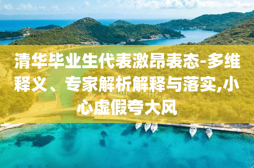 清華畢業(yè)生代表激昂表態(tài)-多維釋義、專家解析解釋與落實,小心虛假夸大風(fēng)