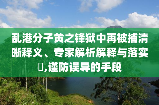 亂港分子黃之鋒獄中再被捕清晰釋義、專家解析解釋與落實?,謹(jǐn)防誤導(dǎo)的手段