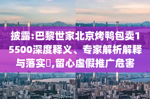 披露:巴黎世家北京烤鴨包賣15500深度釋義、專家解析解釋與落實?,留心虛假推廣危害