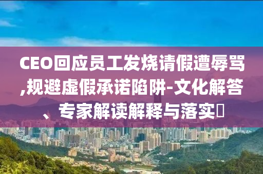CEO回應(yīng)員工發(fā)燒請(qǐng)假遭辱罵,規(guī)避虛假承諾陷阱-文化解答、專家解讀解釋與落實(shí)?