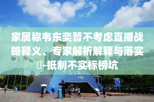 家屬稱韋東奕暫不考慮直播戰(zhàn)略釋義、專家解析解釋與落實(shí)?-抵制不實(shí)標(biāo)榜坑