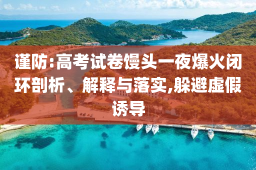 謹(jǐn)防:高考試卷饅頭一夜爆火閉環(huán)剖析、解釋與落實,躲避虛假誘導(dǎo)