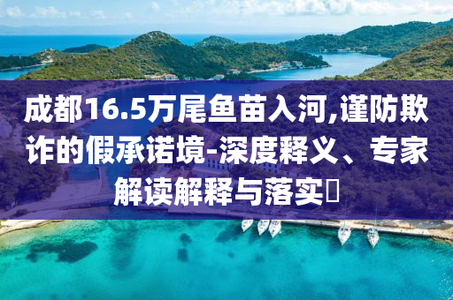 成都16.5萬尾魚苗入河,謹(jǐn)防欺詐的假承諾境-深度釋義、專家解讀解釋與落實?