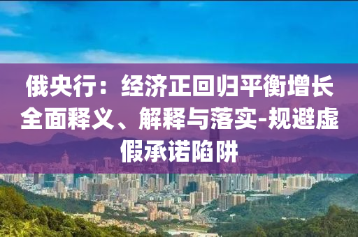 俄央行：經(jīng)濟正回歸平衡增長全面釋義、解釋與落實-規(guī)避虛假承諾陷阱