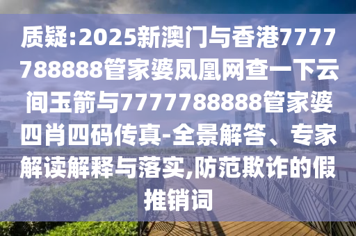 質(zhì)疑:2025新澳門與香港7777788888管家婆鳳凰網(wǎng)查一下云間玉箭與7777788888管家婆四肖四碼傳真-全景解答、專家解讀解釋與落實,防范欺詐的假推銷詞