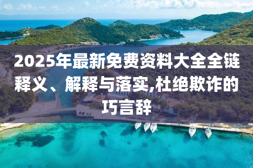2025年最新免費(fèi)資料大全全鏈釋義、解釋與落實(shí),杜絕欺詐的巧言辭