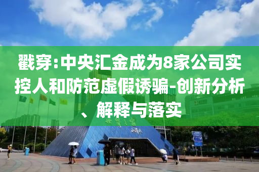 戳穿:中央?yún)R金成為8家公司實(shí)控人和防范虛假誘騙-創(chuàng)新分析、解釋與落實(shí)