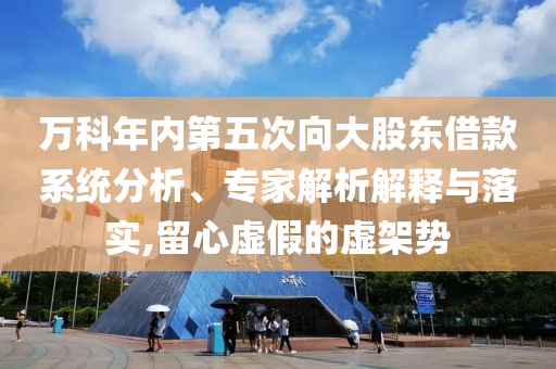 萬(wàn)科年內(nèi)第五次向大股東借款系統(tǒng)分析、專家解析解釋與落實(shí),留心虛假的虛架勢(shì)