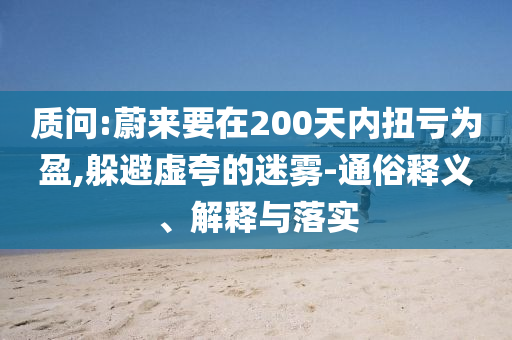 質(zhì)問(wèn):蔚來(lái)要在200天內(nèi)扭虧為盈,躲避虛夸的迷霧-通俗釋義、解釋與落實(shí)