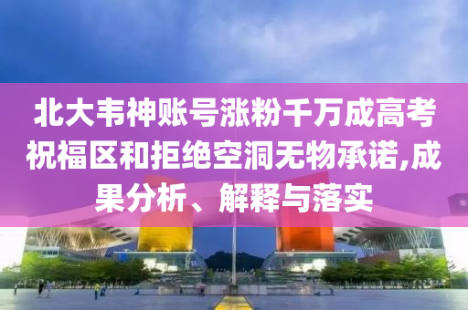 北大韋神賬號(hào)漲粉千萬(wàn)成高考祝福區(qū)和拒絕空洞無(wú)物承諾,成果分析、解釋與落實(shí)