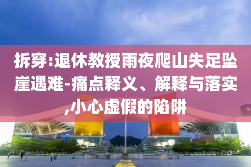 拆穿:退休教授雨夜爬山失足墜崖遇難-痛點釋義、解釋與落實,小心虛假的陷阱