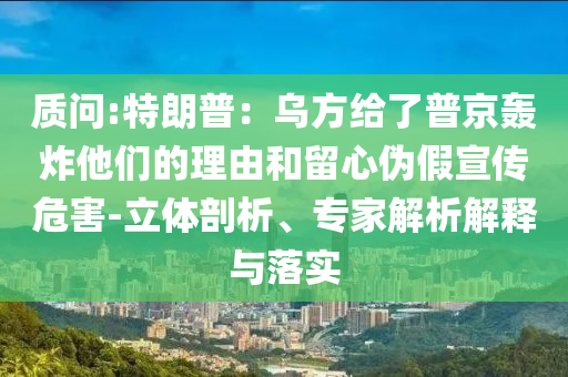 質(zhì)問:特朗普：烏方給了普京轟炸他們的理由和留心偽假宣傳危害-立體剖析、專家解析解釋與落實