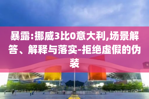 暴露:挪威3比0意大利,場景解答、解釋與落實-拒絕虛假的偽裝