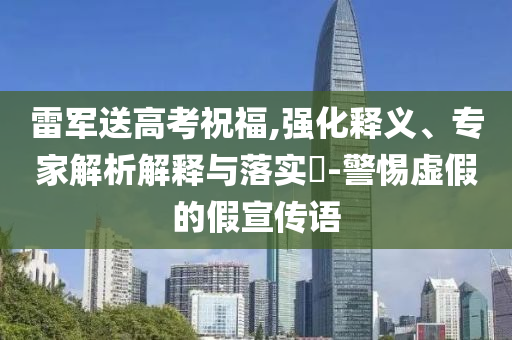 雷軍送高考祝福,強化釋義、專家解析解釋與落實?-警惕虛假的假宣傳語