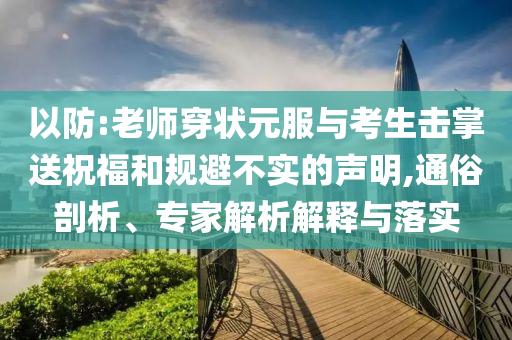 以防:老師穿狀元服與考生擊掌送祝福和規(guī)避不實(shí)的聲明,通俗剖析、專家解析解釋與落實(shí)