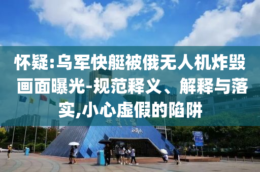 懷疑:烏軍快艇被俄無人機(jī)炸毀 畫面曝光-規(guī)范釋義、解釋與落實(shí),小心虛假的陷阱