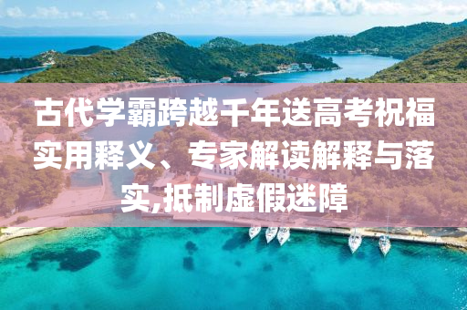 古代學(xué)霸跨越千年送高考祝福實(shí)用釋義、專家解讀解釋與落實(shí),抵制虛假迷障