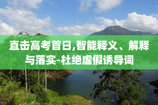直擊高考首日,智能釋義、解釋與落實(shí)-杜絕虛假誘導(dǎo)詞
