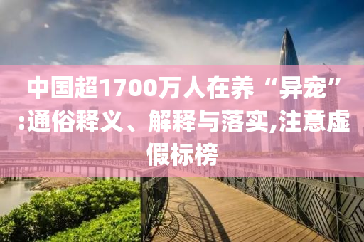 中國(guó)超1700萬人在養(yǎng)“異寵”:通俗釋義、解釋與落實(shí),注意虛假標(biāo)榜