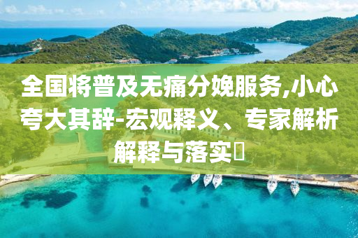 全國(guó)將普及無(wú)痛分娩服務(wù),小心夸大其辭-宏觀釋義、專家解析解釋與落實(shí)?