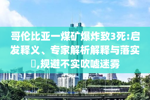 哥倫比亞一煤礦爆炸致3死:啟發(fā)釋義、專家解析解釋與落實?,規(guī)避不實吹噓迷霧