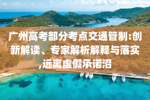廣州高考部分考點交通管制:創(chuàng)新解讀、專家解析解釋與落實,遠離虛假承諾沼