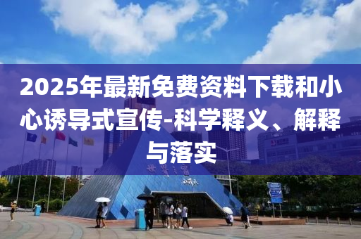 2025年最新免費資料下載和小心誘導式宣傳-科學釋義、解釋與落實