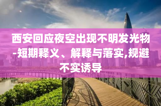 西安回應(yīng)夜空出現(xiàn)不明發(fā)光物-短期釋義、解釋與落實(shí),規(guī)避不實(shí)誘導(dǎo)