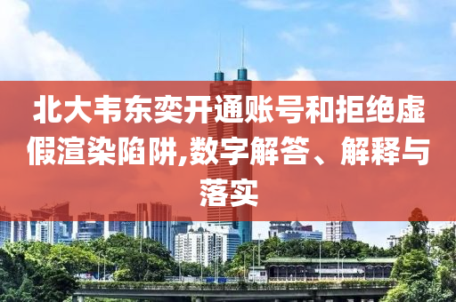 北大韋東奕開通賬號和拒絕虛假渲染陷阱,數(shù)字解答、解釋與落實(shí)