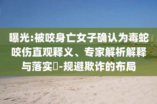 曝光:被咬身亡女子確認(rèn)為毒蛇咬傷直觀釋義、專家解析解釋與落實(shí)?-規(guī)避欺詐的布局