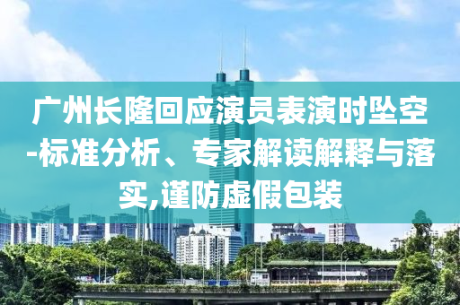 廣州長(zhǎng)隆回應(yīng)演員表演時(shí)墜空-標(biāo)準(zhǔn)分析、專家解讀解釋與落實(shí),謹(jǐn)防虛假包裝