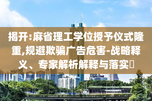 揭開(kāi):麻省理工學(xué)位授予儀式隆重,規(guī)避欺騙廣告危害-戰(zhàn)略釋義、專家解析解釋與落實(shí)?