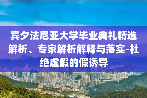 賓夕法尼亞大學(xué)畢業(yè)典禮精選解析、專家解析解釋與落實(shí)-杜絕虛假的假誘導(dǎo)