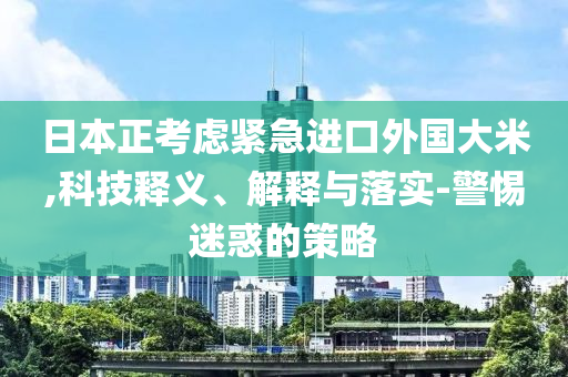 日本正考慮緊急進(jìn)口外國(guó)大米,科技釋義、解釋與落實(shí)-警惕迷惑的策略