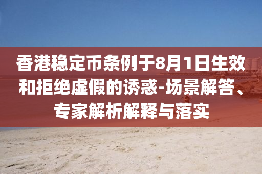 香港穩(wěn)定幣條例于8月1日生效和拒絕虛假的誘惑-場(chǎng)景解答、專家解析解釋與落實(shí)