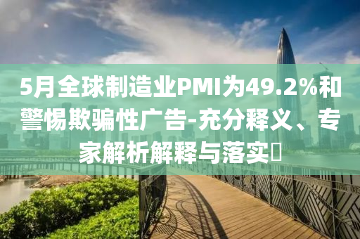 5月全球制造業(yè)PMI為49.2%和警惕欺騙性廣告-充分釋義、專家解析解釋與落實(shí)?