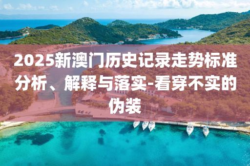 2025新澳門歷史記錄走勢標(biāo)準(zhǔn)分析、解釋與落實(shí)-看穿不實(shí)的偽裝