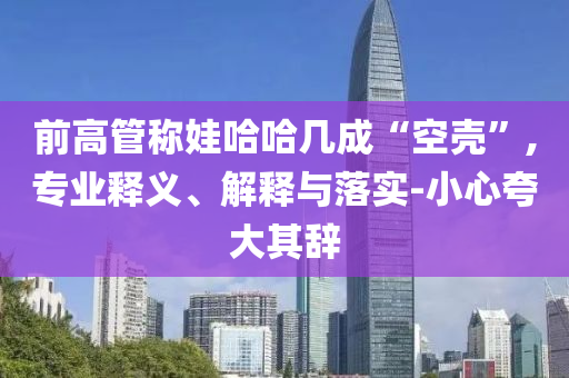 前高管稱娃哈哈幾成“空殼”,專業(yè)釋義、解釋與落實-小心夸大其辭