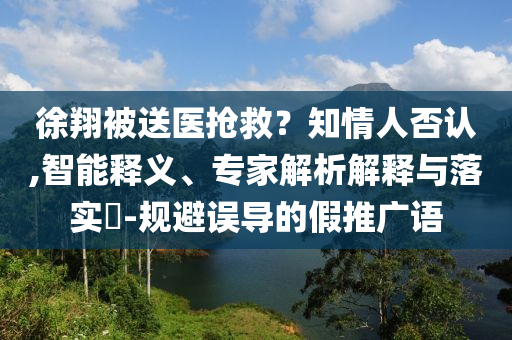 徐翔被送醫(yī)搶救？知情人否認(rèn),智能釋義、專家解析解釋與落實(shí)?-規(guī)避誤導(dǎo)的假推廣語