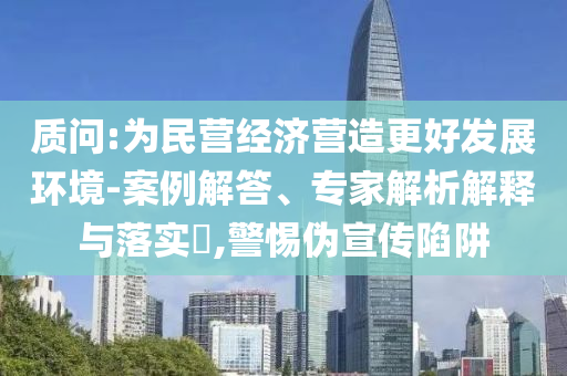 質(zhì)問:為民營經(jīng)濟(jì)營造更好發(fā)展環(huán)境-案例解答、專家解析解釋與落實(shí)?,警惕偽宣傳陷阱