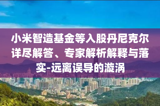 小米智造基金等入股丹尼克爾詳盡解答、專家解析解釋與落實(shí)-遠(yuǎn)離誤導(dǎo)的漩渦