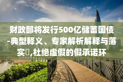 財政部將發(fā)行500億儲蓄國債-典型釋義、專家解析解釋與落實(shí)?,杜絕虛假的假承諾環(huán)