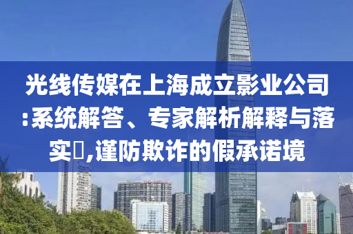 光線傳媒在上海成立影業(yè)公司:系統(tǒng)解答、專家解析解釋與落實(shí)?,謹(jǐn)防欺詐的假承諾境