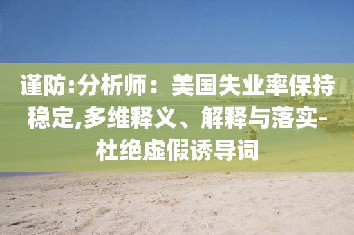 謹(jǐn)防:分析師：美國失業(yè)率保持穩(wěn)定,多維釋義、解釋與落實(shí)-杜絕虛假誘導(dǎo)詞