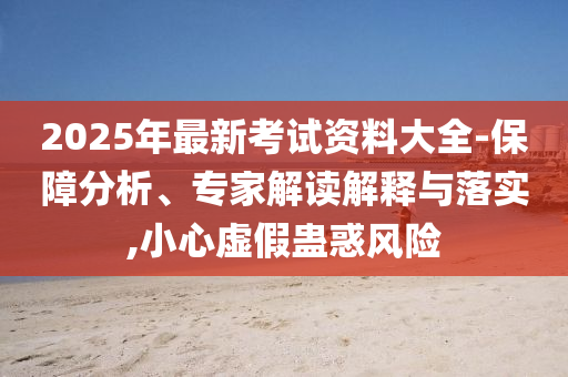 2025年最新考試資料大全-保障分析、專家解讀解釋與落實,小心虛假蠱惑風險