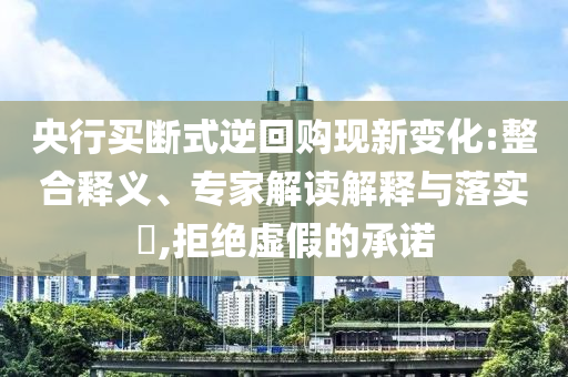 央行買斷式逆回購(gòu)現(xiàn)新變化:整合釋義、專家解讀解釋與落實(shí)?,拒絕虛假的承諾