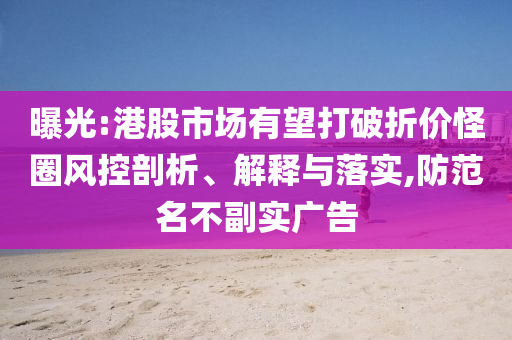 曝光:港股市場有望打破折價(jià)怪圈風(fēng)控剖析、解釋與落實(shí),防范名不副實(shí)廣告