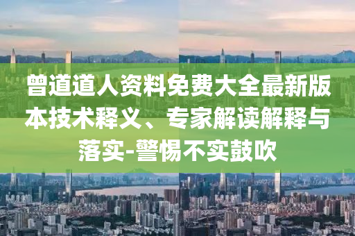 曾道道人資料免費大全最新版本技術(shù)釋義、專家解讀解釋與落實-警惕不實鼓吹