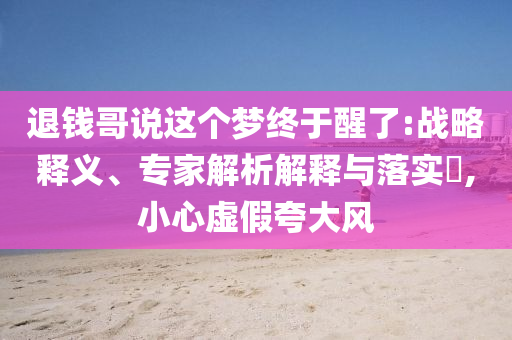 退錢哥說這個(gè)夢(mèng)終于醒了:戰(zhàn)略釋義、專家解析解釋與落實(shí)?,小心虛假夸大風(fēng)